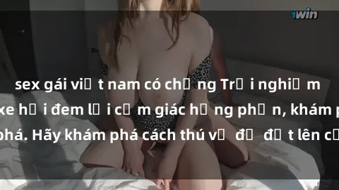 sex gái việt nam có chồng Trải nghiệm mới lạ: Sex trong xe hơi đem lại cảm giác hưng phấn, khám phá. Hãy khám phá cách thú vị để đốt lên cảm xúc trong cuộc tình!