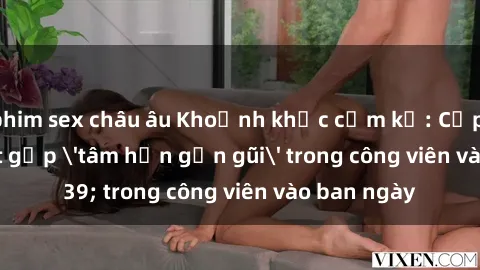 phim sex châu âu Khoảnh khắc cấm kỵ: Cặp đôi bị bắt gặp 'tâm hồn gần gũi' trong công viên vào ban ngày