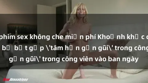 phim sex không che miễn phí Khoảnh khắc cấm kỵ: Cặp đôi bị bắt gặp 'tâm hồn gần gũi' trong công viên vào ban ngày