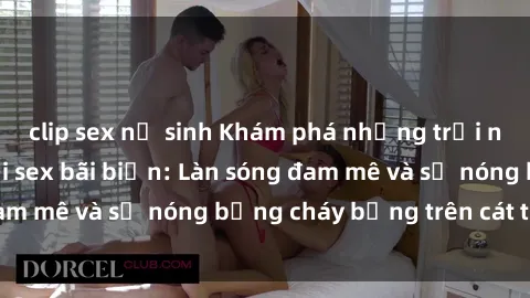clip sex nữ sinh Khám phá những trải nghiệm độc đáo tại sex bãi biển: Làn sóng đam mê và sự nóng bỏng cháy bỏng trên cát trắng