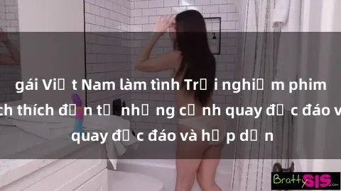 gái Việt Nam làm tình Trải nghiệm phim sex : Sự kích thích đến từ những cảnh quay độc đáo và hấp dẫn