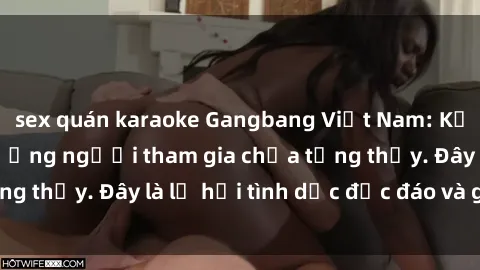 sex quán karaoke Gangbang Việt Nam: Kỷ lục mới với số lượng người tham gia chưa từng thấy. Đây là lễ hội tình dục độc đáo và gây sốc.
