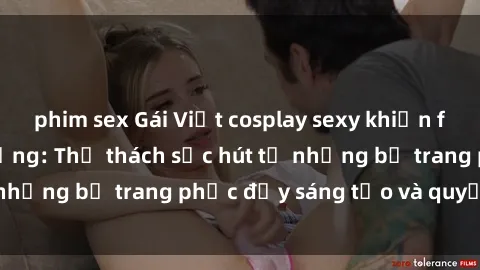 phim sex Gái Việt cosplay sexy khiến fan hâm mộ phát cuồng: Thử thách sức hút từ những bộ trang phục đầy sáng tạo và quyến rũ!