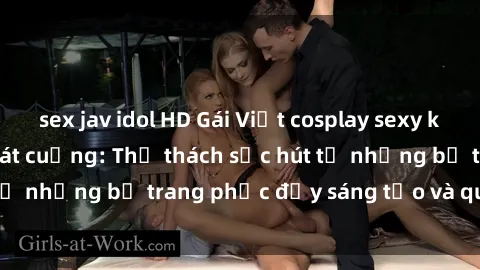 sex jav idol HD Gái Việt cosplay sexy khiến fan hâm mộ phát cuồng: Thử thách sức hút từ những bộ trang phục đầy sáng tạo và quyến rũ!