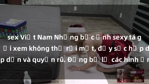 sex Việt Nam Những bức ảnh sexy tá gợi cảm khiến người xem không thể rời mắt, đầy sức hấp dẫn và quyến rũ. Đừng bỏ lỡ các hình ảnh nóng bỏng này!