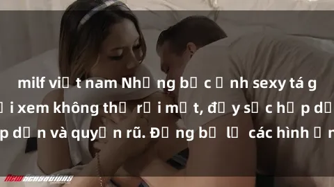 milf việt nam Những bức ảnh sexy tá gợi cảm khiến người xem không thể rời mắt, đầy sức hấp dẫn và quyến rũ. Đừng bỏ lỡ các hình ảnh nóng bỏng này!