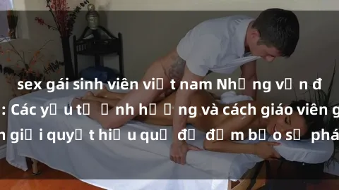 sex gái sinh viên việt nam Những vấn đề về sex học sinh: Các yếu tố ảnh hưởng và cách giáo viên giải quyết hiệu quả để đảm bảo sự phát triển toàn diện.