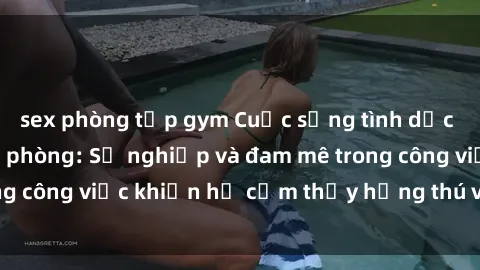sex phòng tập gym Cuộc sống tình dục của nhân viên văn phòng: Sự nghiệp và đam mê trong công việc khiến họ cảm thấy hứng thú với tình dục?