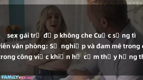 sex gái trẻ đẹp không che Cuộc sống tình dục của nhân viên văn phòng: Sự nghiệp và đam mê trong công việc khiến họ cảm thấy hứng thú với tình dục?