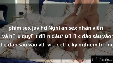 phim sex jav hd Nghi án sex nhân viên nhà hàng: Hậu quả và hậu quyết đến đâu? Được đào sâu vào vụ việc cực kỳ nghiêm trọng này.