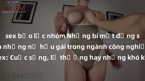 sex bạo lực nhóm Những bí mật đằng sau cuộc sống của những nữ hầu gái trong ngành công nghiệp sex: Cuộc sống, lẽ thường hay những khó khăn mà họ phải đối mặt.