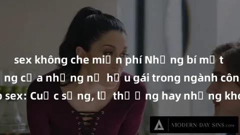 sex không che miễn phí Những bí mật đằng sau cuộc sống của những nữ hầu gái trong ngành công nghiệp sex: Cuộc sống, lẽ thường hay những khó khăn mà họ phải đối mặt.