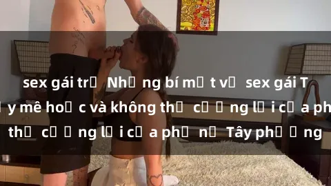 sex gái trẻ Những bí mật về sex gái Tây: Sự quyến rũ đầy mê hoặc và không thể cưỡng lại của phụ nữ Tây phương
