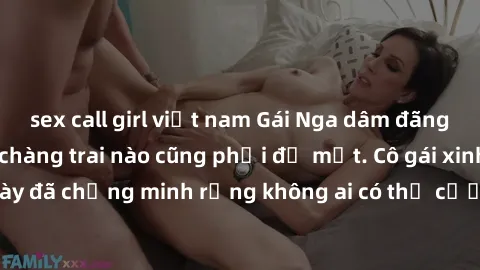 sex call girl việt nam Gái Nga dâm đãng khiến tim bất cứ chàng trai nào cũng phải đỏ mặt. Cô gái xinh đẹp này đã chứng minh rằng không ai có thể cưỡng lại khi cô làm tình đắm say.