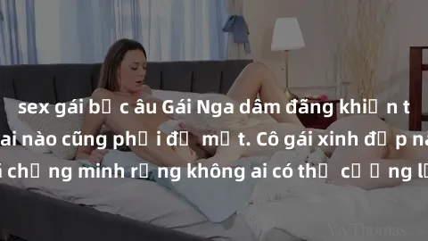 sex gái bắc âu Gái Nga dâm đãng khiến tim bất cứ chàng trai nào cũng phải đỏ mặt. Cô gái xinh đẹp này đã chứng minh rằng không ai có thể cưỡng lại khi cô làm tình đắm say.