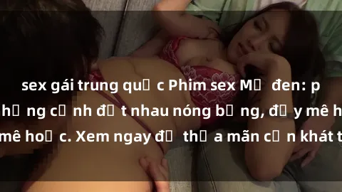 sex gái trung quốc Phim sex Mỹ đen: phút mãnh liệt với những cảnh địt nhau nóng bỏng, đầy mê hoặc. Xem ngay để thỏa mãn cơn khát tình dục của bạn!