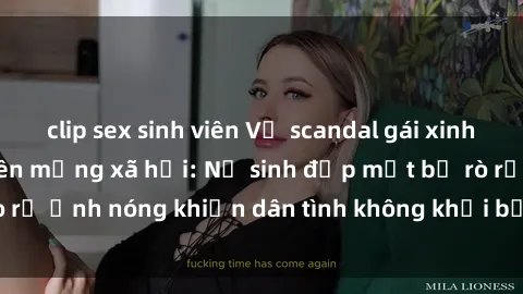 clip sex sinh viên Vụ scandal gái xinh lộ hàng gây sốt trên mạng xã hội: Nữ sinh đẹp mắt bị rò rỉ ảnh nóng khiến dân tình không khỏi bất ngờ và phẫn nộ!