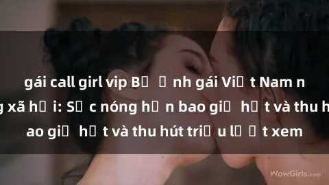 gái call girl vip Bộ ảnh gái Việt Nam nude gây sốt mạng xã hội: Sắc nóng hơn bao giờ hết và thu hút triệu lượt xem