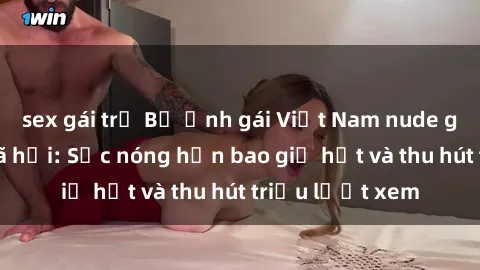 sex gái trẻ Bộ ảnh gái Việt Nam nude gây sốt mạng xã hội: Sắc nóng hơn bao giờ hết và thu hút triệu lượt xem