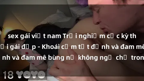 sex gái việt nam Trải nghiệm cực kỳ thú vị khi làm tình với gái đẹp - Khoái cảm tột đỉnh và đam mê bùng nổ không ngờ chỉ trong một đêm!