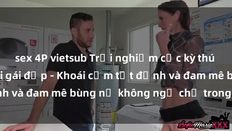 sex 4P vietsub Trải nghiệm cực kỳ thú vị khi làm tình với gái đẹp - Khoái cảm tột đỉnh và đam mê bùng nổ không ngờ chỉ trong một đêm!