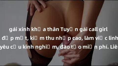gái xinh khỏa thân Tuyển gái call girl Việt Nam gợi cảm, đẹp mắt, kiếm thu nhập cao, làm việc linh hoạt, không yêu cầu kinh nghiệm, đào tạo miễn phí. Liên hệ ngay để biết thêm chi tiết!