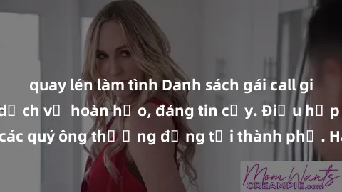 quay lén làm tình Danh sách gái call girl vip chất lượng, dịch vụ hoàn hảo, đáng tin cậy. Điều hấp dẫn cho các quý ông thượng đẳng tại thành phố. Hãy nhấc máy và đặt lịch ngay!