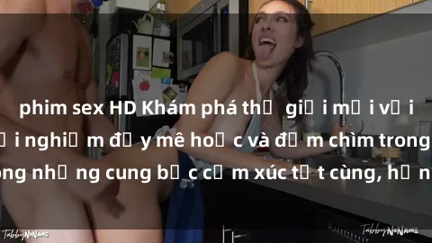 phim sex HD Khám phá thế giới mới với sex người lớn: trải nghiệm đầy mê hoặc và đắm chìm trong những cung bậc cảm xúc tột cùng, hứng khởi và cuốn hút.
