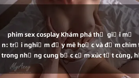 phim sex cosplay Khám phá thế giới mới với sex người lớn: trải nghiệm đầy mê hoặc và đắm chìm trong những cung bậc cảm xúc tột cùng, hứng khởi và cuốn hút.