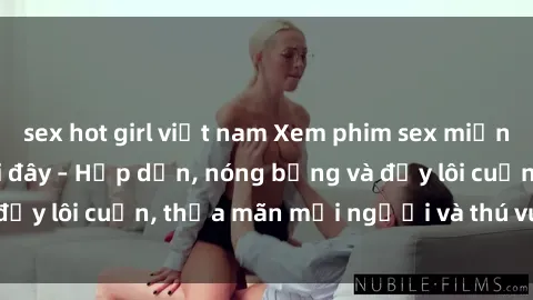 sex hot girl việt nam Xem phim sex miễn phí online ngay tại đây – Hấp dẫn, nóng bỏng và đầy lôi cuốn, thỏa mãn mọi người và thú vui của bạn!