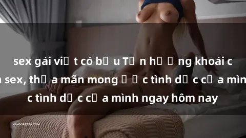 sex gái việt có bầu Tận hưởng khoái cảm với gái xinh sex, thỏa mãn mong ước tình dục của mình ngay hôm nay