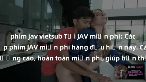 phim jav vietsub Tải JAV miễn phí: Các trang web cung cấp phim JAV miễn phí hàng đầu hiện nay. Các tác phẩm chất lượng cao, hoàn toàn miễn phí, giúp bạn thỏa mãn niềm đam mê mà không tốn kém.
