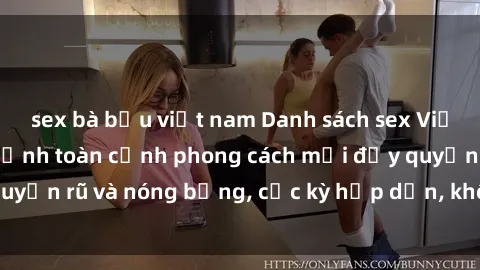 sex bà bầu việt nam Danh sách sex Việt Nam không che - Ảnh toàn cảnh phong cách mới đầy quyến rũ và nóng bỏng, cực kỳ hấp dẫn, không thể bỏ qua!