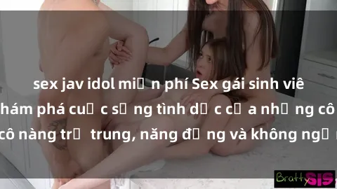 sex jav idol miễn phí Sex gái sinh viên hot nhất: Cùng khám phá cuộc sống tình dục của những cô nàng trẻ trung, năng động và không ngần ngại thử nghiệm!