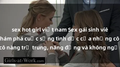 sex hot girl việt nam Sex gái sinh viên hot nhất: Cùng khám phá cuộc sống tình dục của những cô nàng trẻ trung, năng động và không ngần ngại thử nghiệm!