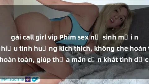 gái call girl vip Phim sex nữ sinh mới nhất: Trải nghiệm nhiều tình huống kích thích, không che hoàn toàn, giúp thỏa mãn cơn khát tình dục của các bạn trẻ