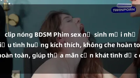 clip nóng BDSM Phim sex nữ sinh mới nhất: Trải nghiệm nhiều tình huống kích thích, không che hoàn toàn, giúp thỏa mãn cơn khát tình dục của các bạn trẻ