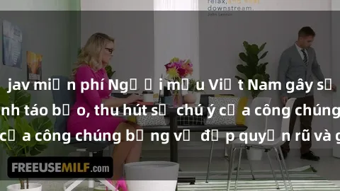jav miễn phí Người mẫu Việt Nam gây sốt với loạt shoot ảnh táo bạo, thu hút sự chú ý của công chúng bằng vẻ đẹp quyến rũ và gợi cảm.