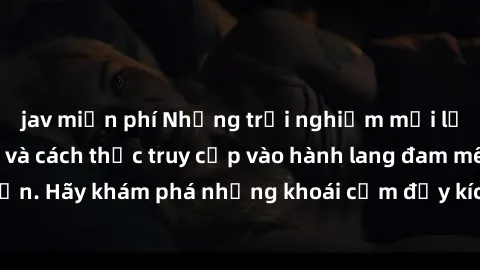 jav miễn phí Những trải nghiệm mới lạ với sex tập thể và cách thức truy cập vào hành lang đam mê của bạn. Hãy khám phá những khoái cảm đầy kích thích với tập thể hấp dẫn!