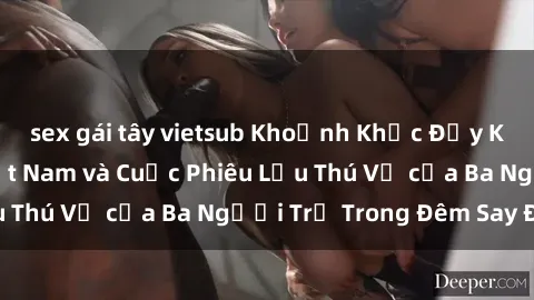 sex gái tây vietsub Khoảnh Khắc Đầy Kịch Tính: Sex  Việt Nam và Cuộc Phiêu Lưu Thú Vị của Ba Người Trẻ Trong Đêm Say Đắm