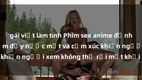 gái việt làm tình Phim sex anime đỉnh cao: Những tác phẩm đầy nước mắt và cảm xúc khiến người xem không thể rời mắt khỏi màn hình