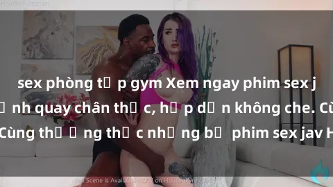 sex phòng tập gym Xem ngay phim sex jav HD với những cảnh quay chân thực, hấp dẫn không che. Cùng thưởng thức những bộ phim sex jav HD hot nhất hiện nay!