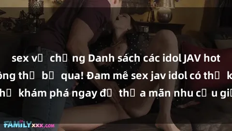sex vợ chồng Danh sách các idol JAV hot nhất hiện nay không thể bỏ qua! Đam mê sex jav idol có thể khám phá ngay để thỏa mãn nhu cầu giải trí của mình!
